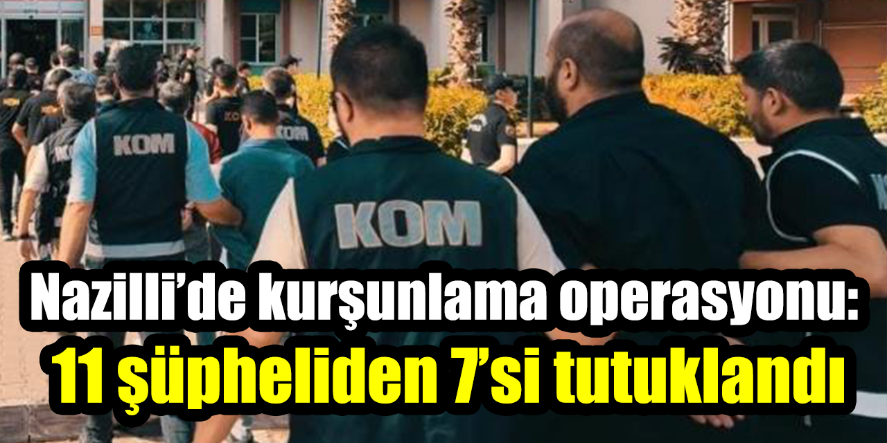 Nazilli’de kurşunlama operasyonu: 11 şüpheliden 7’si tutuklandı