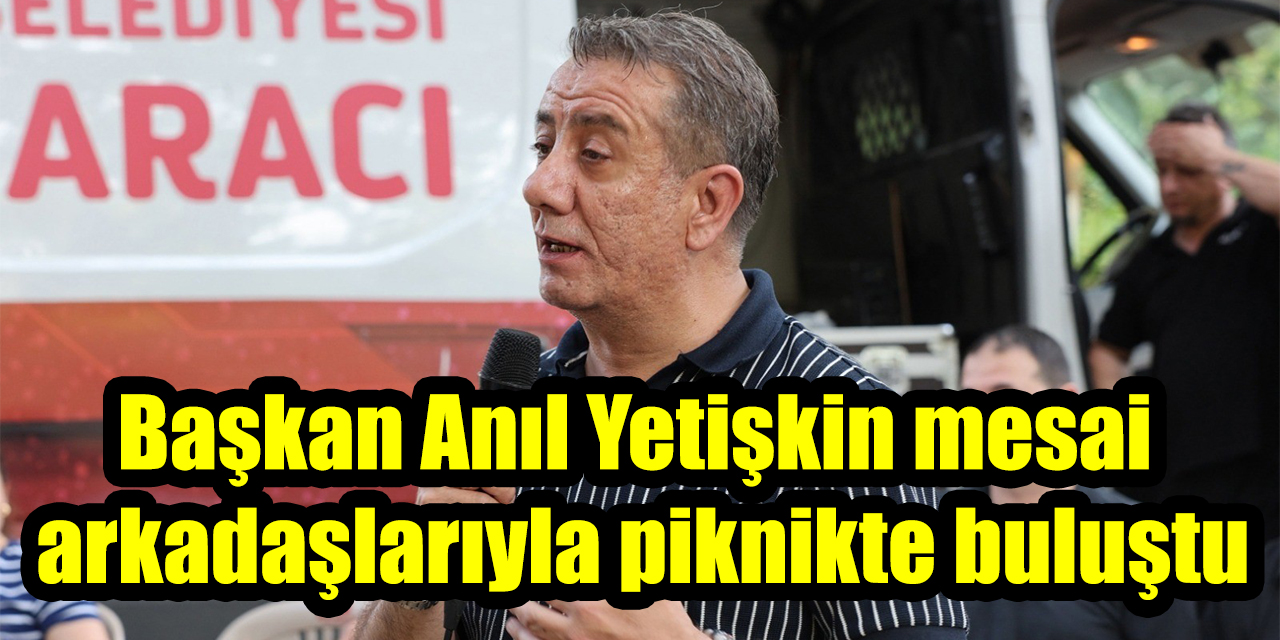 Başkan Anıl Yetişkin mesai arkadaşlarıyla piknikte buluştu