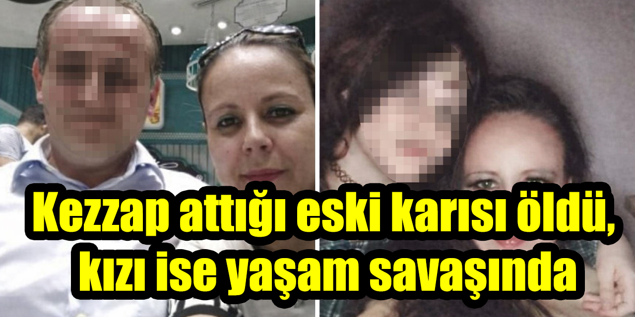 Kezzap attığı eski karısı öldü, kızı ise yaşam savaşında