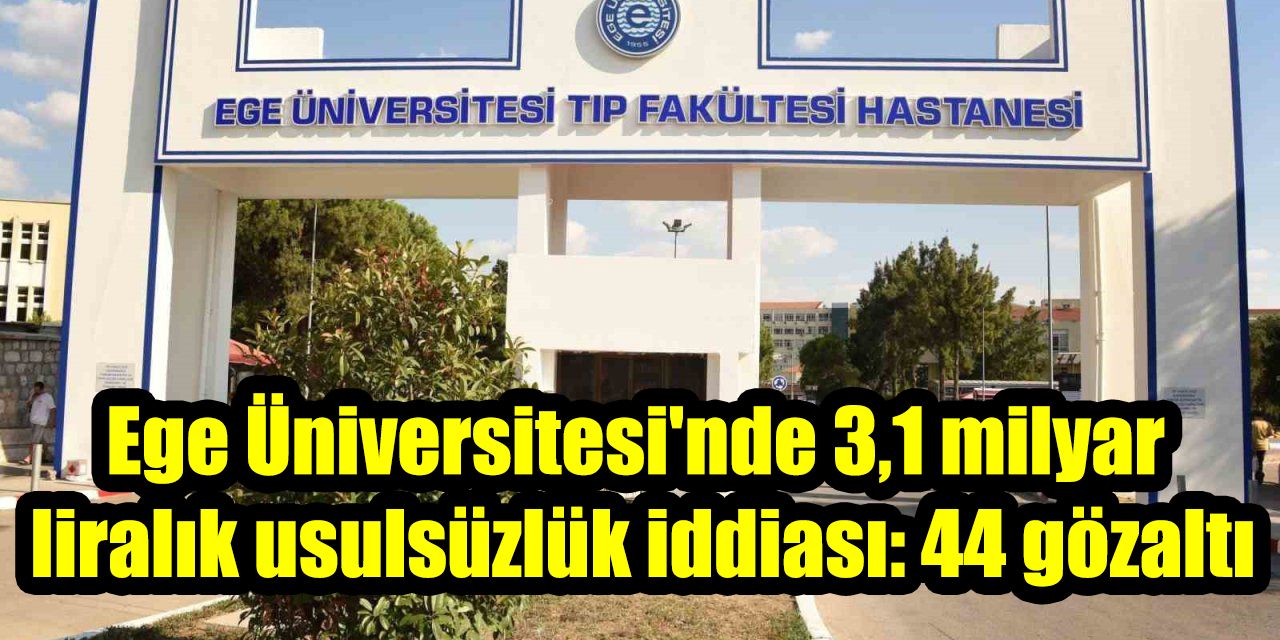Ege Üniversitesi'nde 3,1 milyar liralık usulsüzlük iddiası: 44 gözaltı