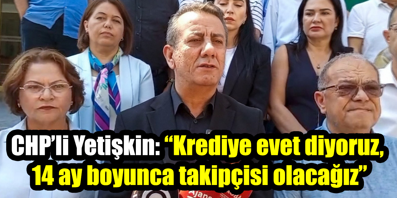 CHP’li Yetişkin: “Krediye evet diyoruz, 14 ay boyunca takipçisi olacağız”