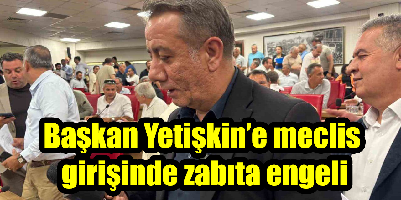 Başkan Yetişkin’e meclis girişinde zabıta engeli