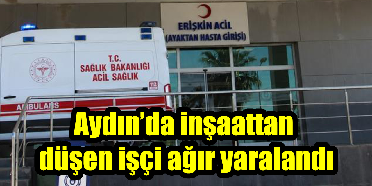 Aydın’da inşaattan düşen işçi ağır yaralandı