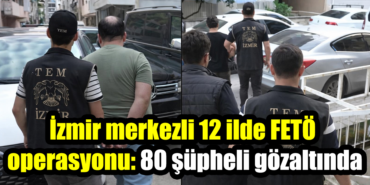 İzmir merkezli 12 ilde FETÖ operasyonu: 80 şüpheli gözaltında