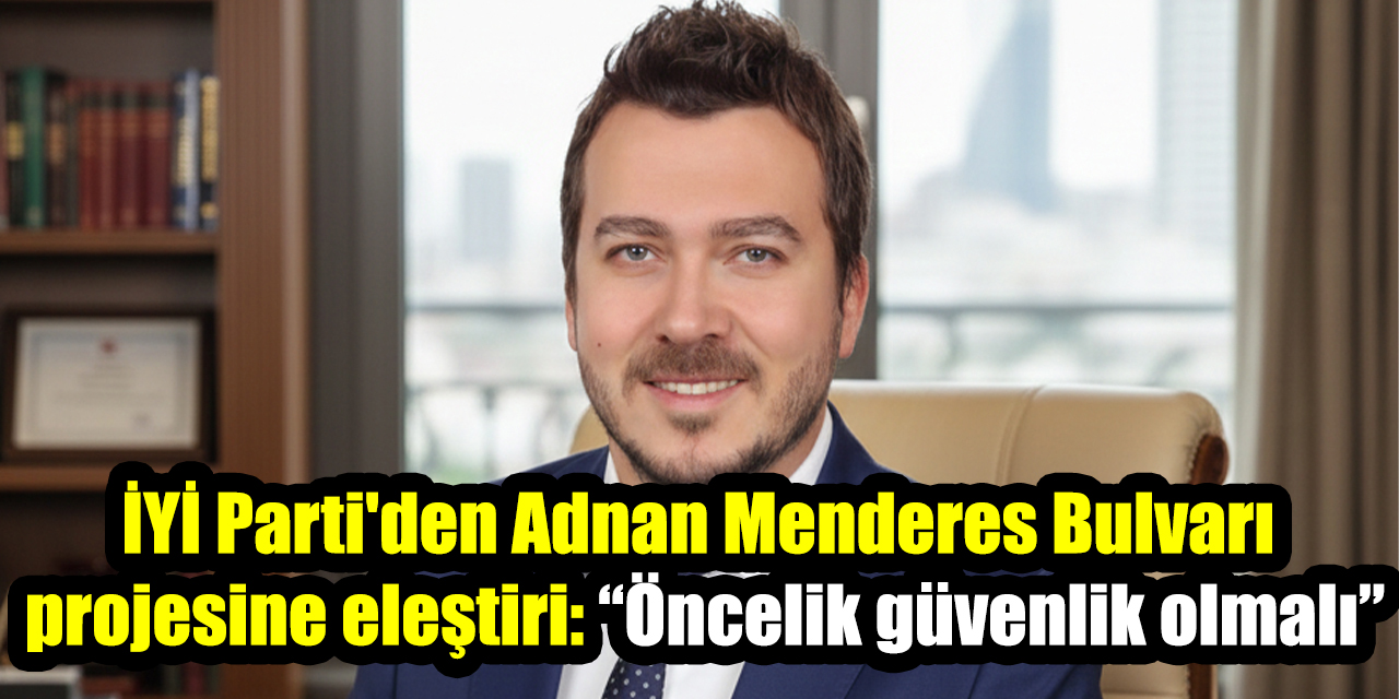 İYİ Parti'den Adnan Menderes Bulvarı projesine eleştiri: “Öncelik güvenlik olmalı”