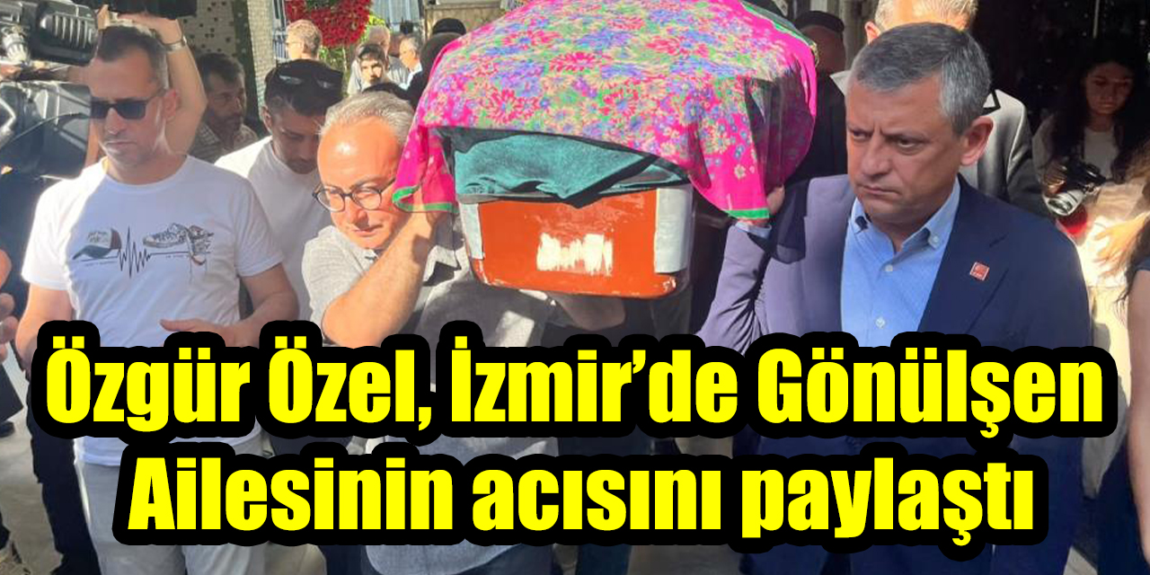 Özgür Özel, İzmir’de Gönülşen Ailesinin acısını paylaştı