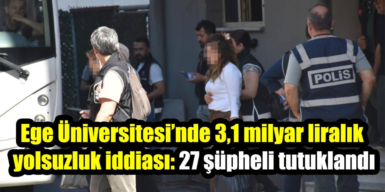 Ege Üniversitesi’nde 3,1 milyar liralık yolsuzluk iddiası: 27 şüpheli tutuklandı