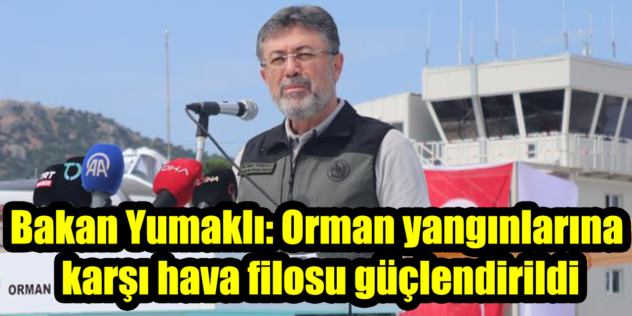 Bakan Yumaklı açıkladı: Orman yangınlarına karşı hava filosu güçlendirildi