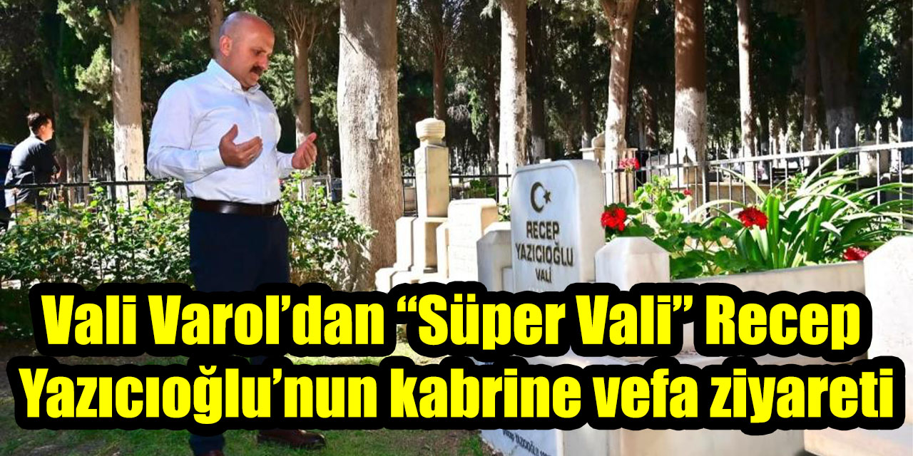 Vali Varol’dan “Süper Vali” Recep Yazıcıoğlu’nun kabrine vefa ziyareti