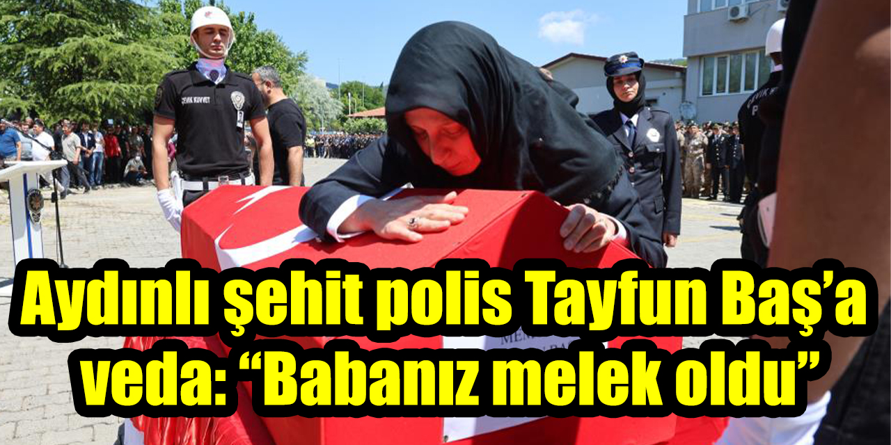 Aydınlı şehit polis Tayfun Baş’a veda: “Babanız melek oldu”