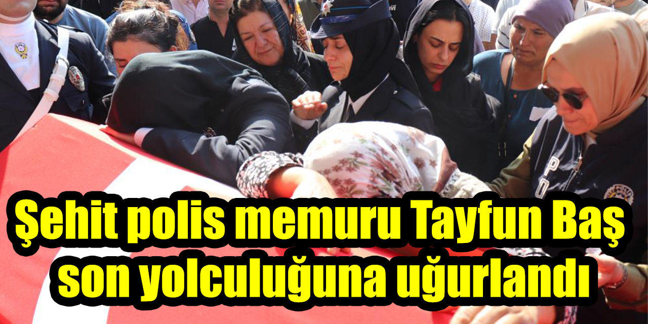 Şehit polis memuru Tayfun Baş dualarla son yolculuğuna uğurlandı