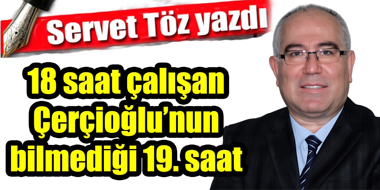 18 saat çalışan Çerçioğlu’nun bilmediği 19. saat