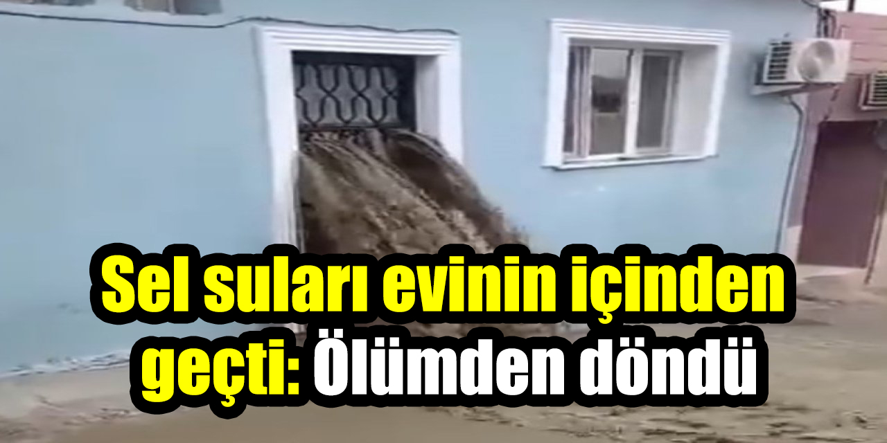 Sel suları evinin içinden geçti: Ölümden döndü