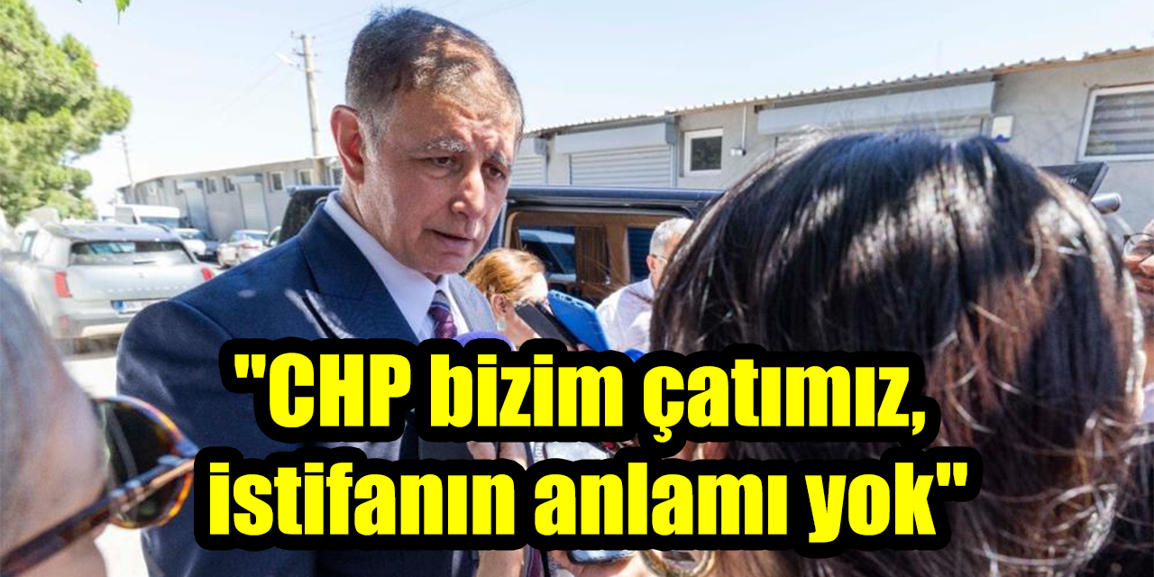 "CHP bizim çatımız, istifanın anlamı yok"