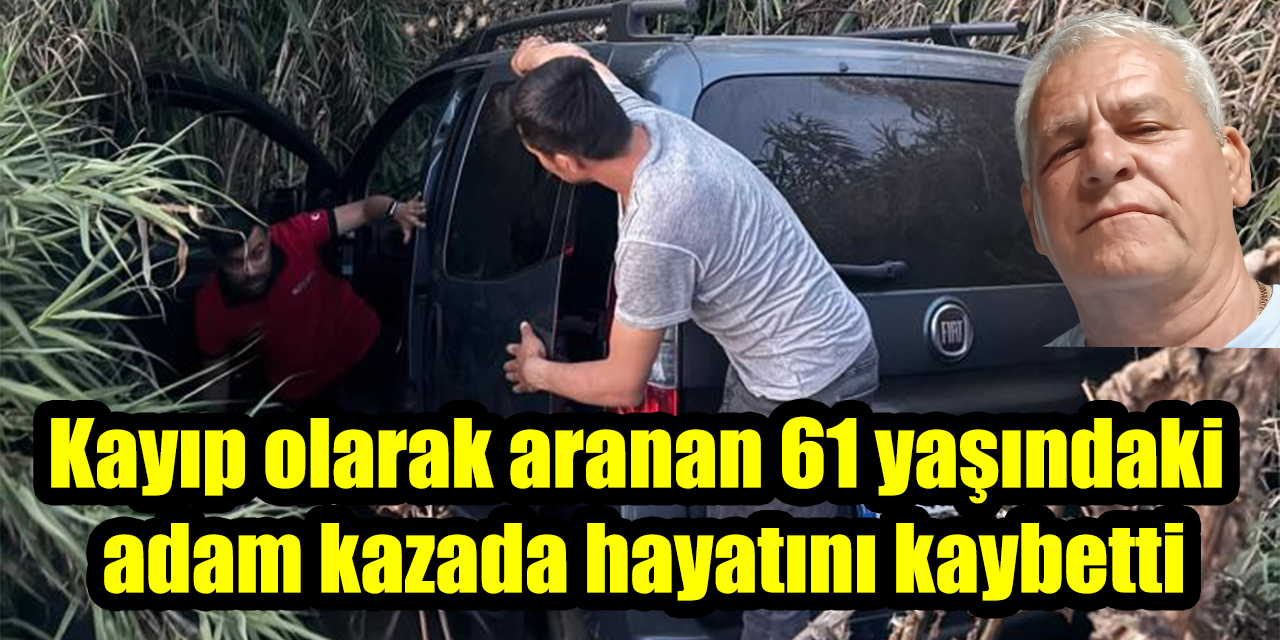 Kayıp olarak aranan 61 yaşındaki adam kazada hayatını kaybetti