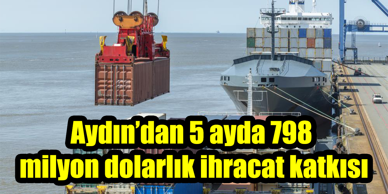 Aydın’dan 5 ayda 798 milyon dolarlık ihracat katkısı