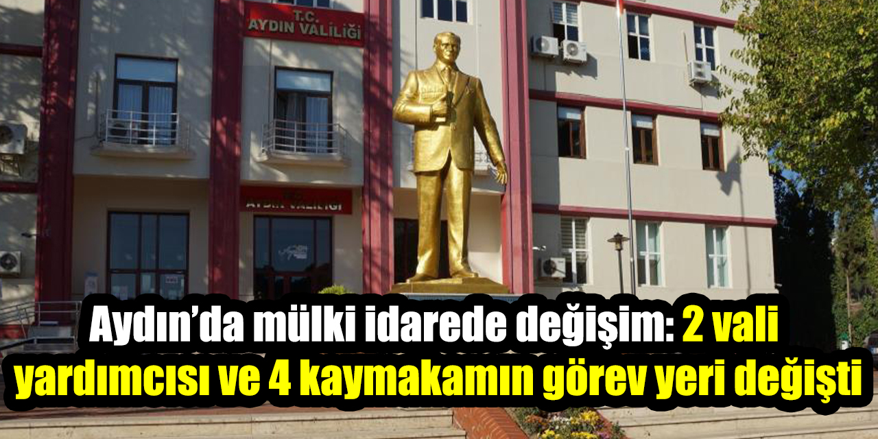 Aydın’da mülki idarede değişim: 2 vali yardımcısı ve 4 kaymakamın görev yeri değişti