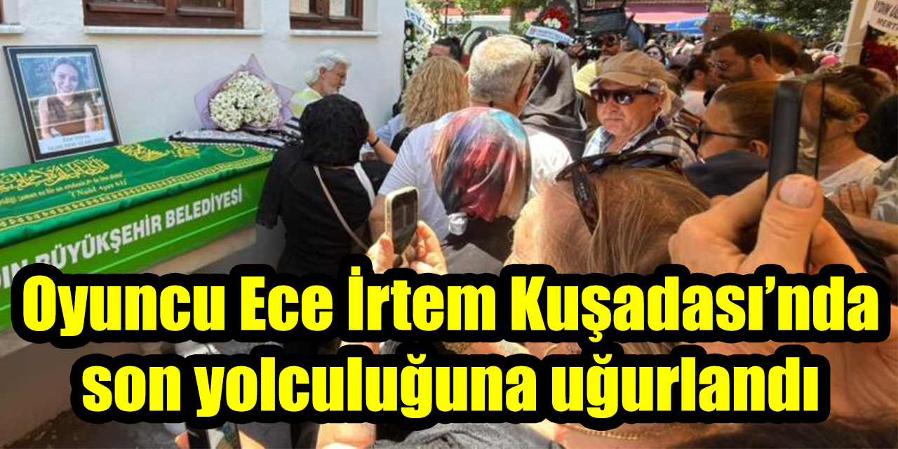 Oyuncu Ece İrtem Kuşadası’nda son yolculuğuna uğurlandı