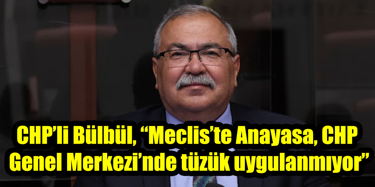 CHP’li Bülbül, “Meclis’te Anayasa, CHP Genel Merkezi’nde tüzük uygulanmıyor”