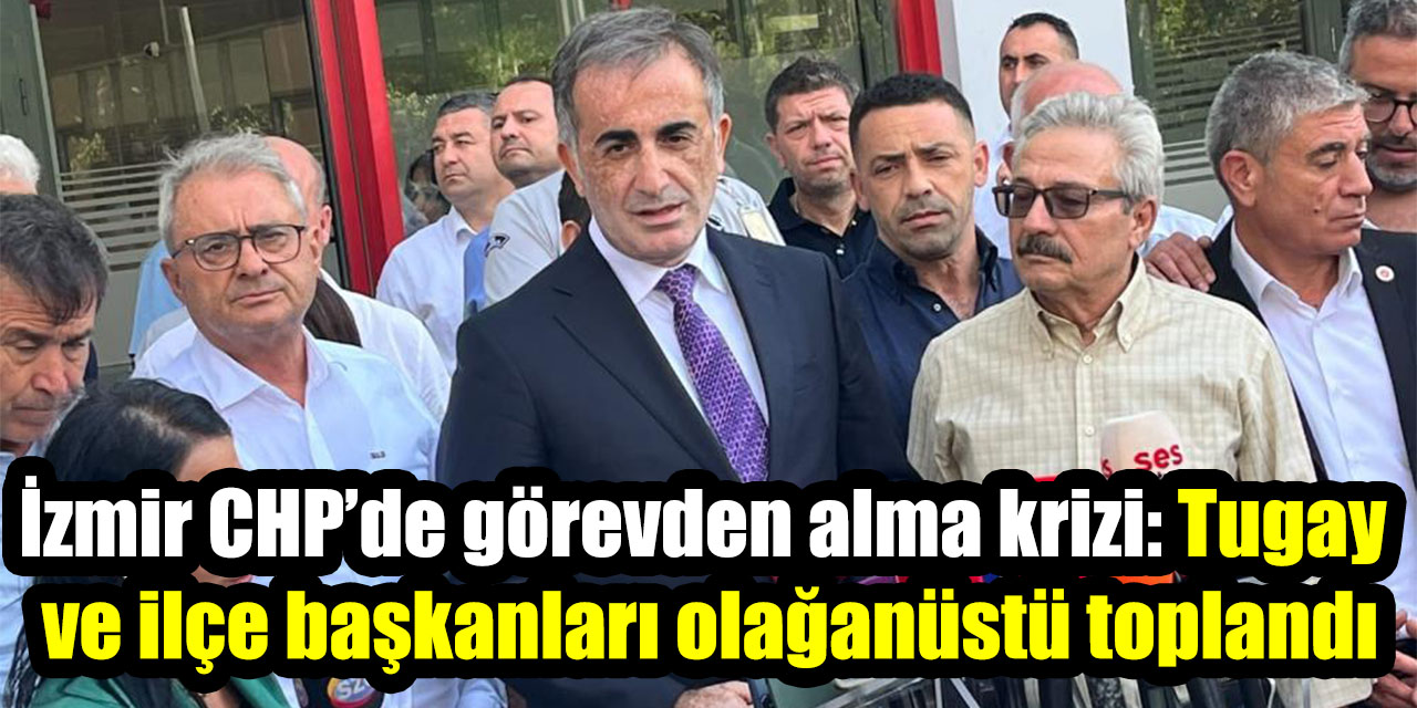 İzmir CHP’de görevden alma krizi: Tugay ve ilçe başkanları olağanüstü toplandı