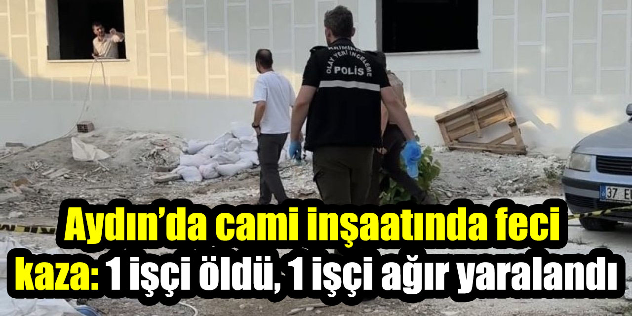Aydın’da cami inşaatında feci kaza: 1 işçi öldü, 1 işçi ağır yaralandı