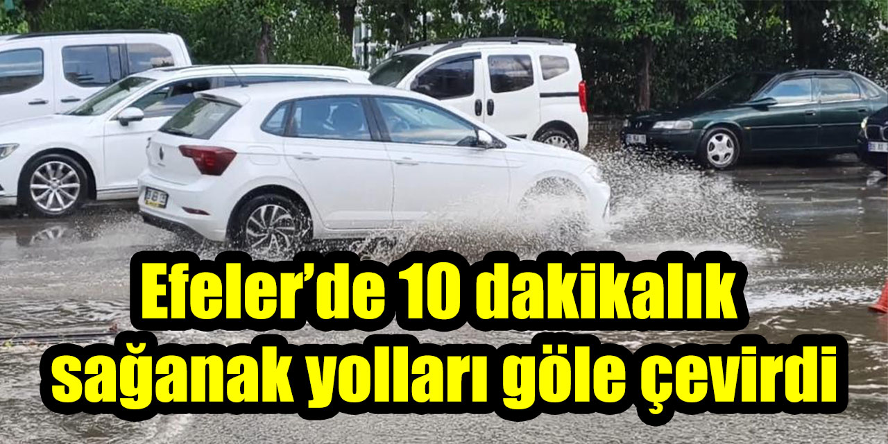 Efeler’de 10 dakikalık sağanak yolları göle çevirdi