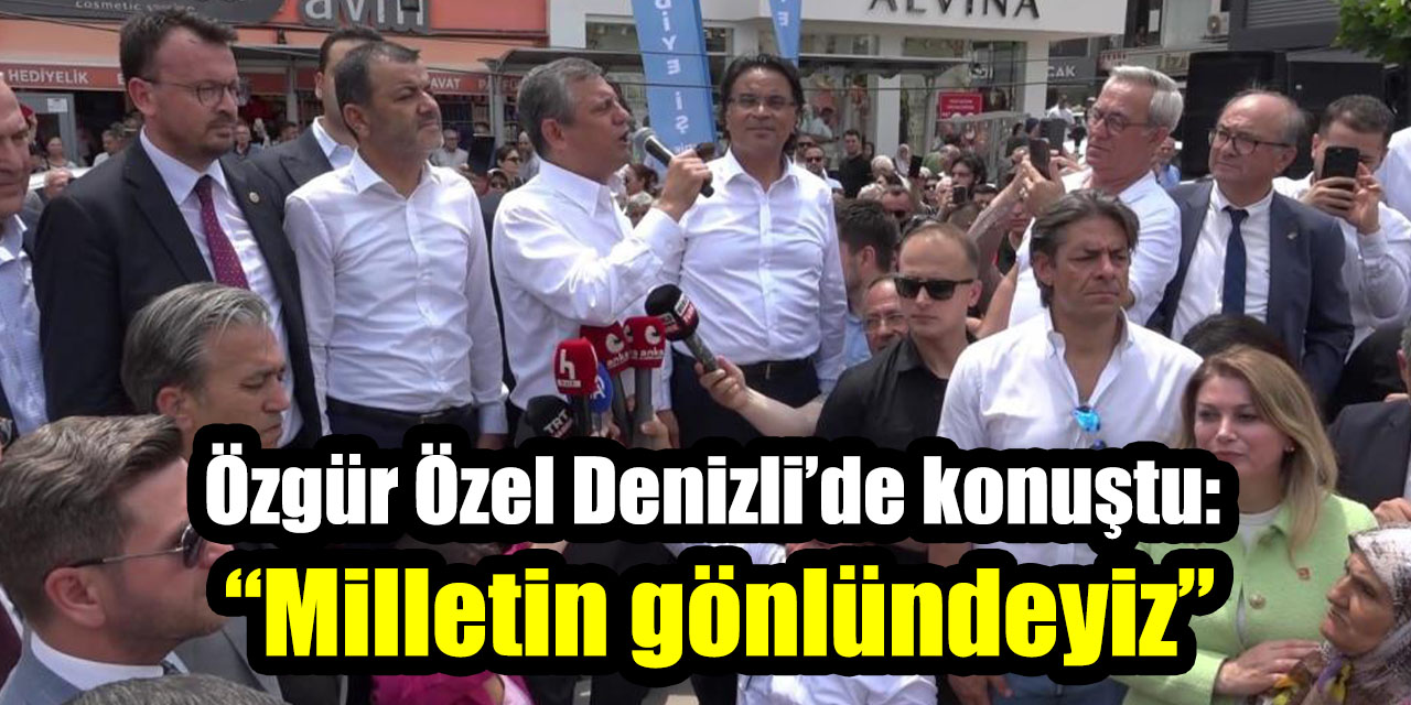 Özgür Özel Denizli’de konuştu:  “Milletin gönlündeyiz”