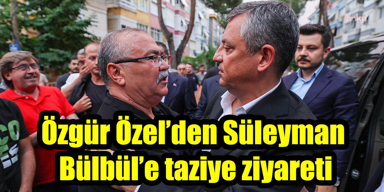 Özgür Özel’den Süleyman Bülbül’e taziye ziyareti