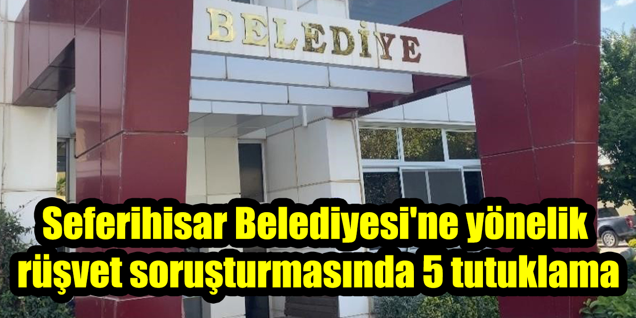 Seferihisar Belediyesi'ne yönelik rüşvet soruşturmasında 5 tutuklama