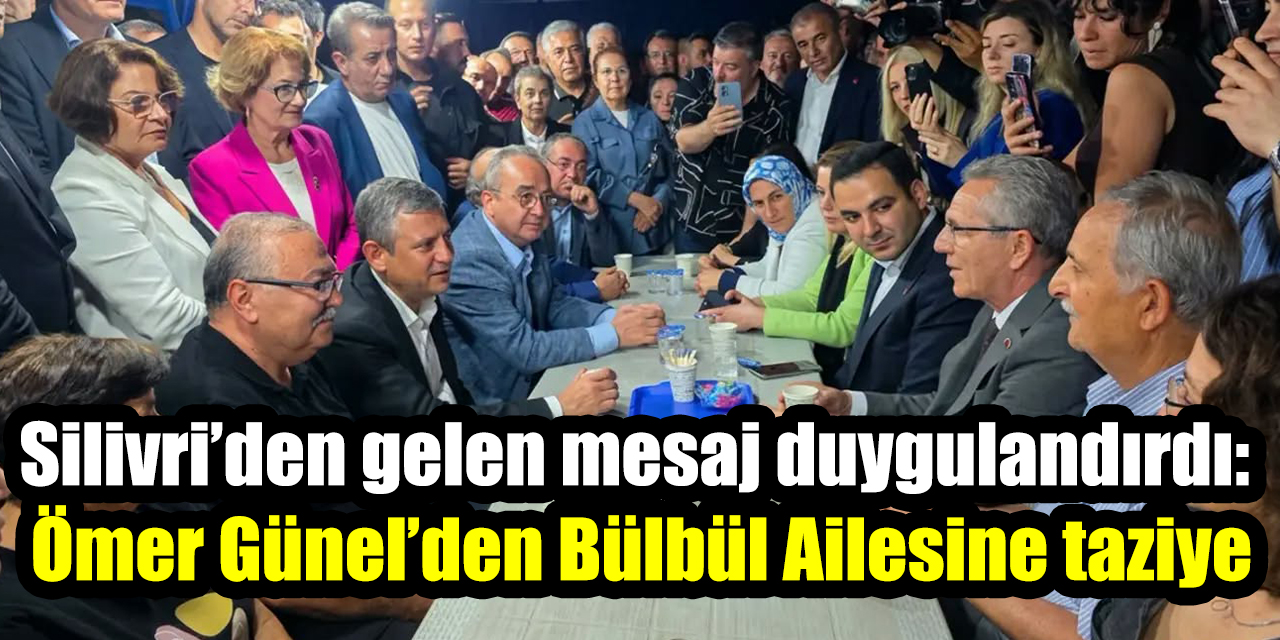 Silivri’den gelen mesaj duygulandırdı: Ömer Günel’den Bülbül Ailesine taziye