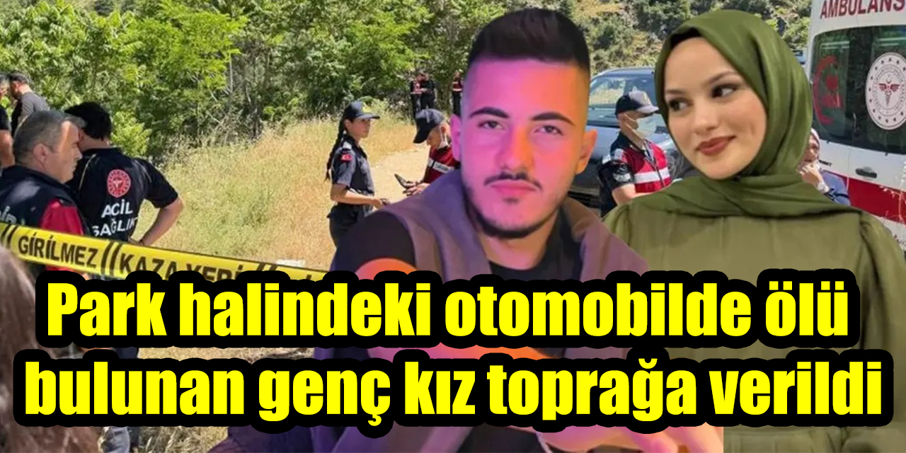 Park halindeki otomobilde ölü bulunan genç kız toprağa verildi