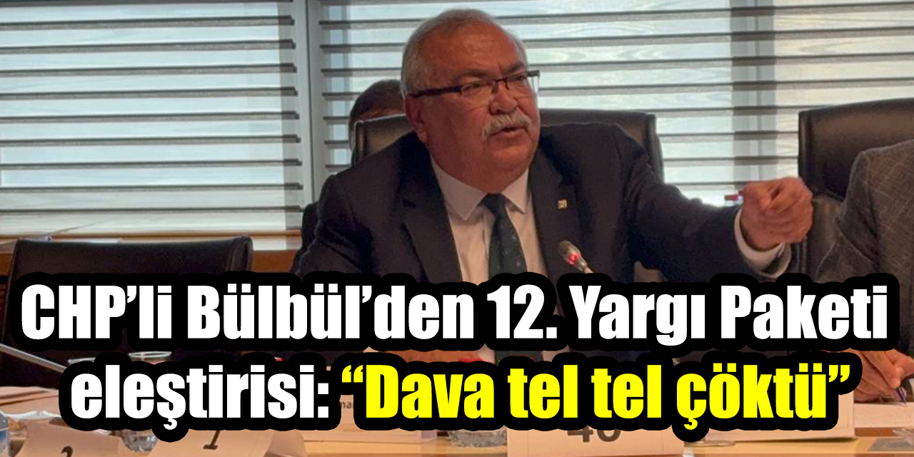 CHP’li Bülbül’den 12. Yargı Paketi eleştirisi: “Dava tel tel çöktü”