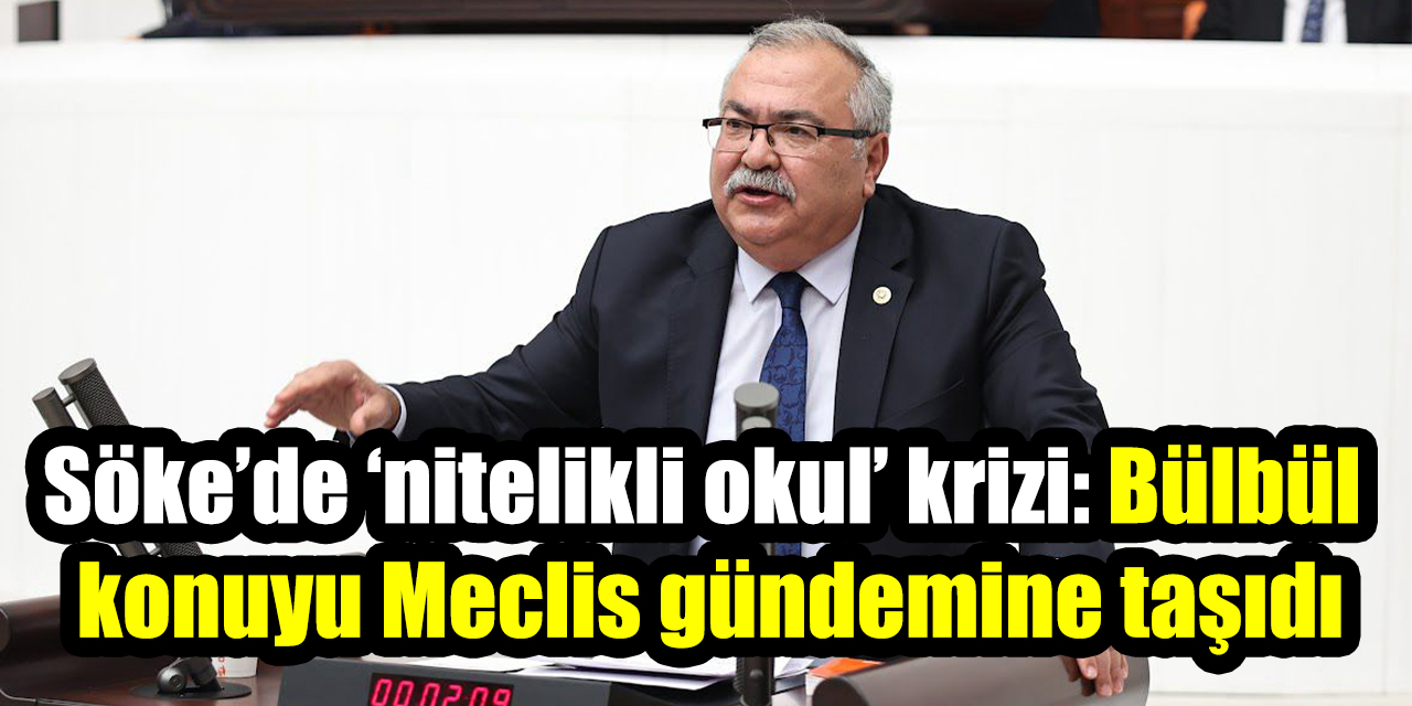 Söke’de ‘nitelikli okul’ krizi: CHP’li Bülbül konuyu Meclis gündemine taşıdı