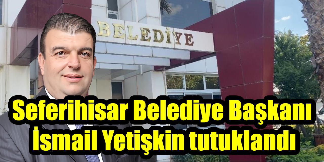 Seferihisar Belediyesi’ne rüşvet operasyonu: Başkan İsmail Yetişkin tutuklandı