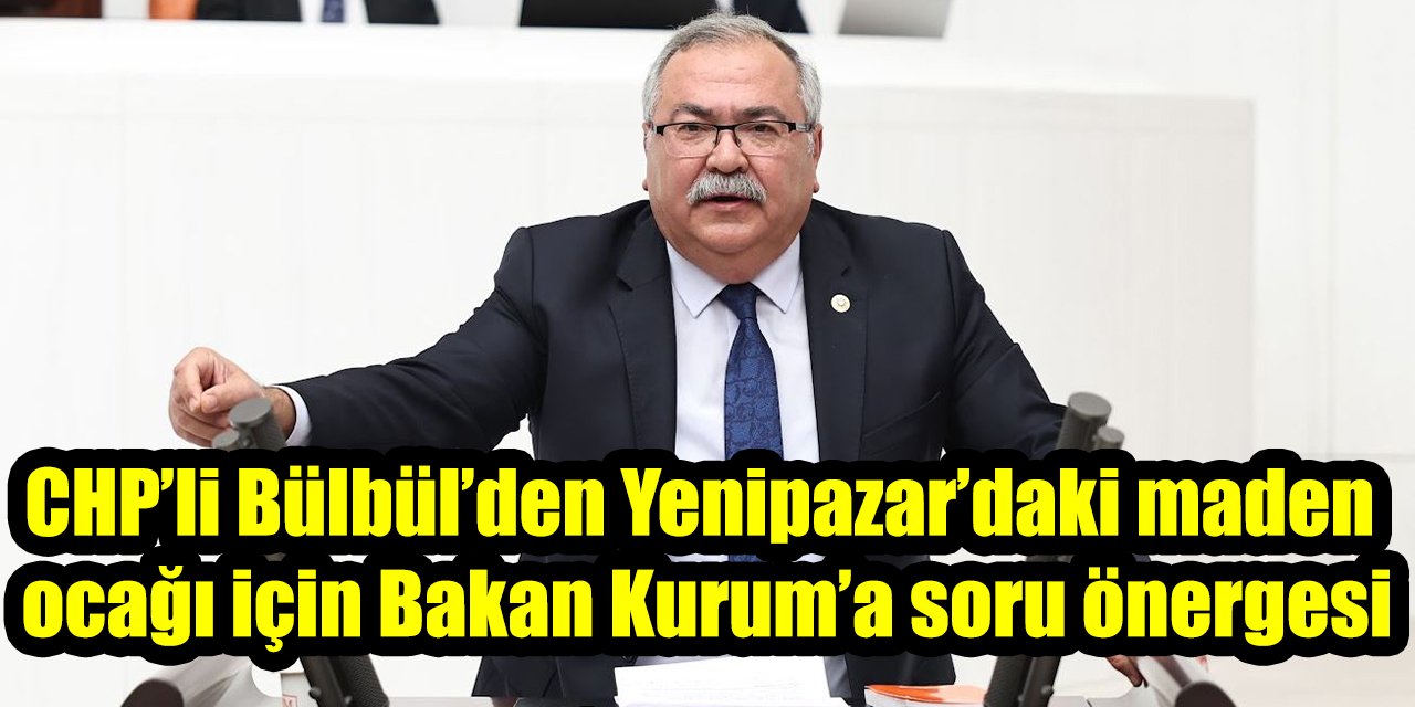 CHP’li Süleyman Bülbül’den Yenipazar’daki maden ocağı için Bakan Kurum’a soru önergesi