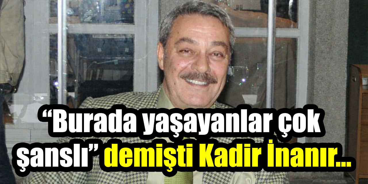 “Burada yaşayanlar çok şanslı” demişti Kadir İnanır...