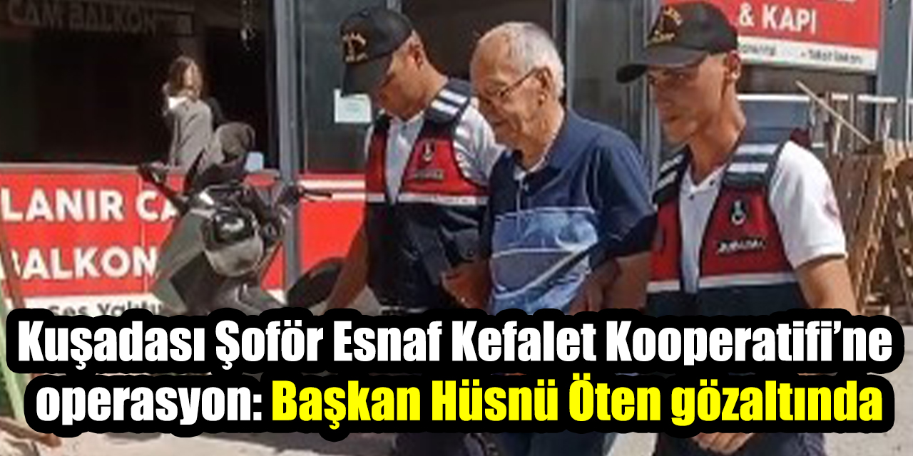 Kuşadası Şoför Esnaf Kefalet Kooperatifi’ne operasyon: Başkan Hüsnü Öten gözaltında