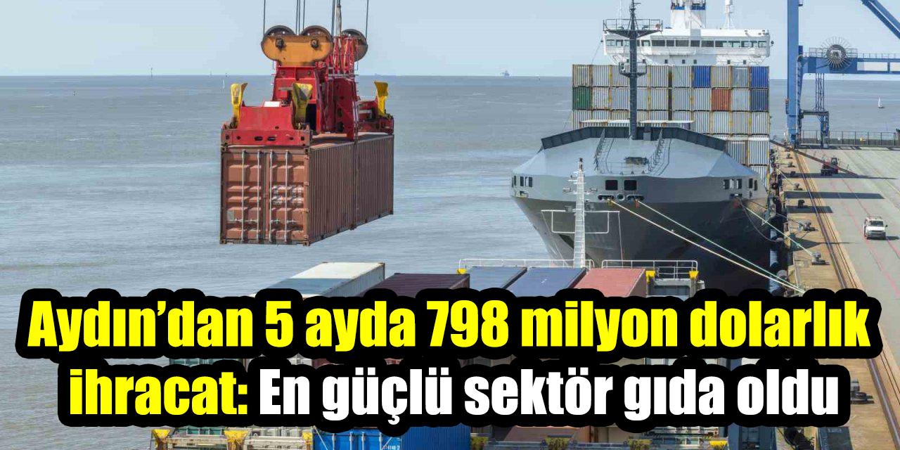 Aydın’dan 5 ayda 798 milyon dolarlık ihracat: En güçlü sektör gıda oldu