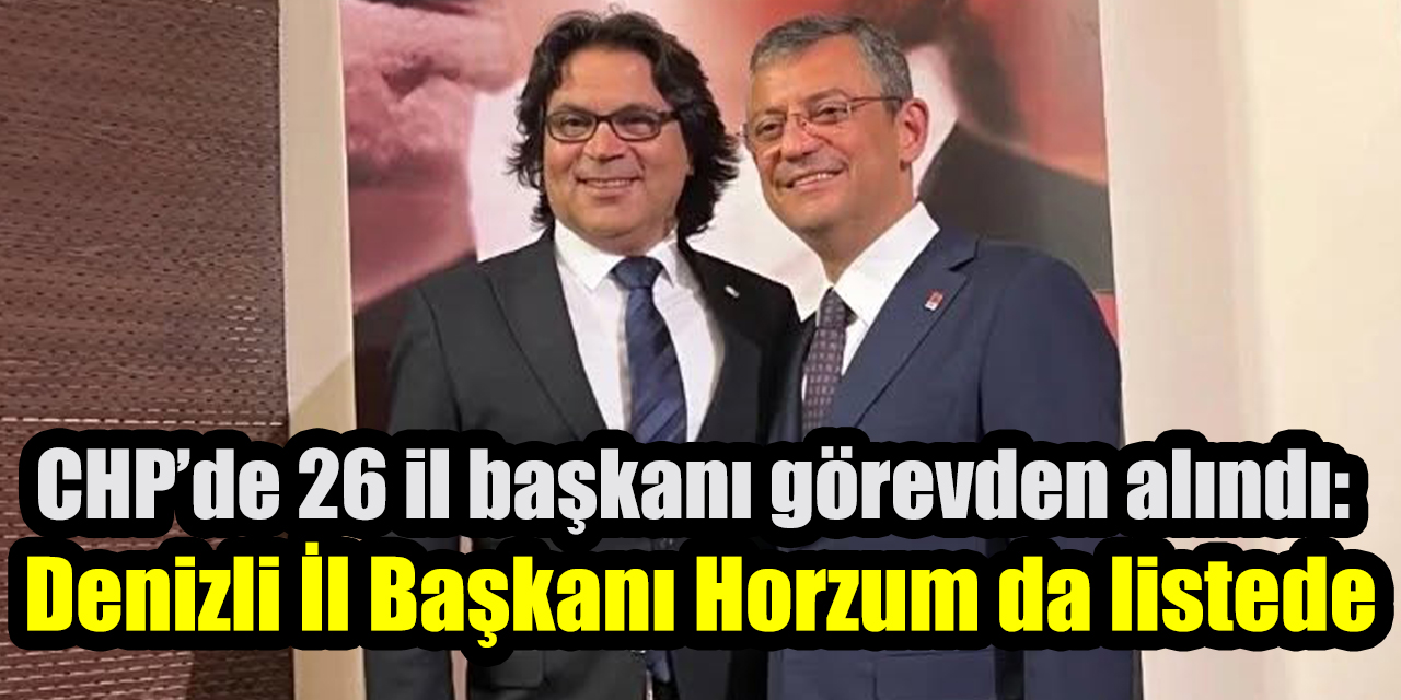 CHP’de 26 il başkanı görevden alındı: Denizli İl Başkanı Horzum da listede