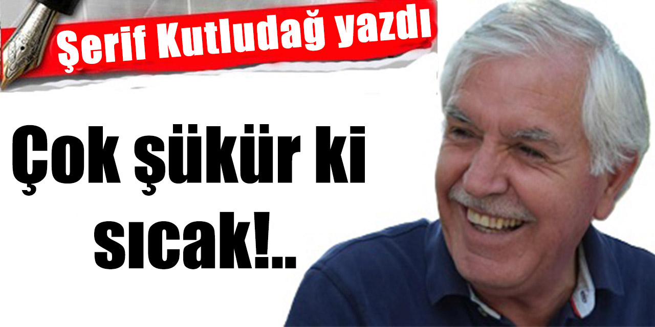 Çok şükür ki sıcak!..