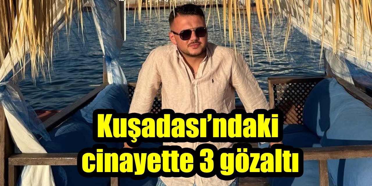 Kuşadası’ndaki cinayette 3 gözaltı