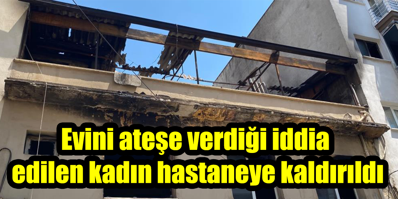 Evini ateşe verdiği iddia edilen kadın hastaneye kaldırıldı
