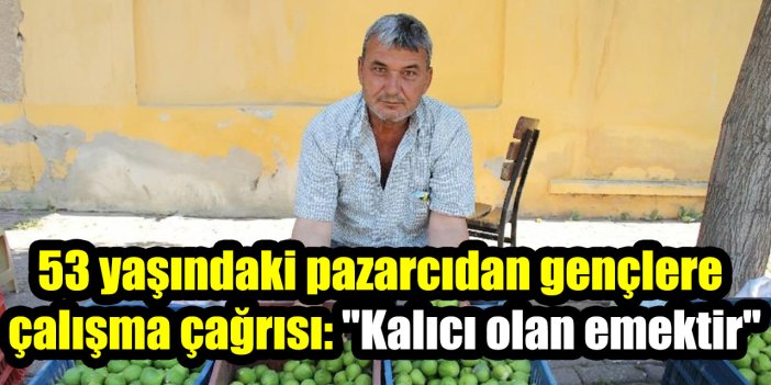 53 yaşındaki pazarcıdan gençlere çalışma çağrısı: "Kalıcı olan emektir"
