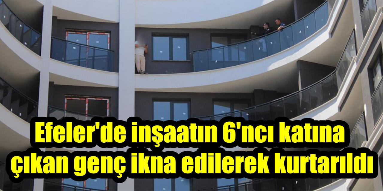 Efeler'de inşaatın 6'ncı katına çıkan genç ikna edilerek kurtarıldı