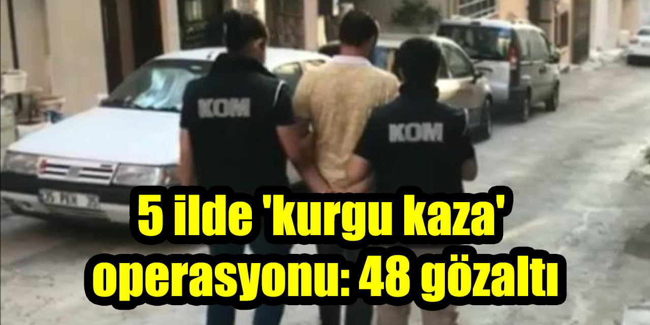 5 ilde 'kurgu kaza'  operasyonu: 48 gözaltı