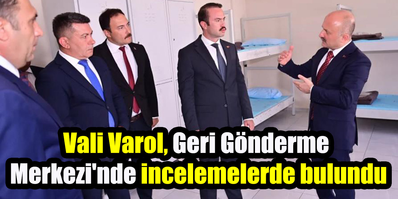 Vali Varol, Geri Gönderme Merkezi'nde incelemelerde bulundu