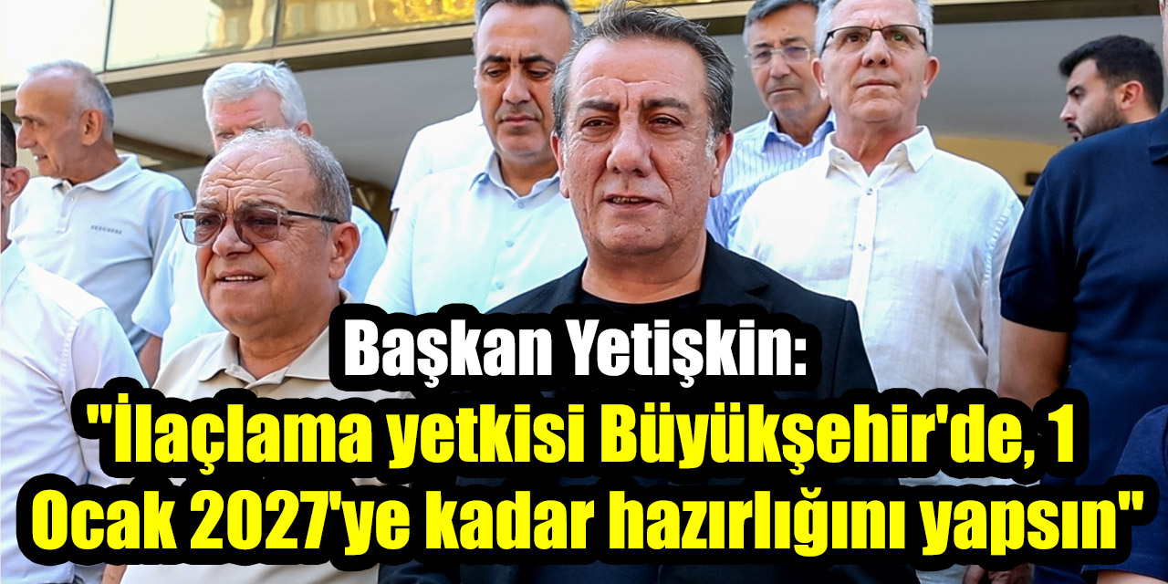 Başkan Yetişkin: "İlaçlama yetkisi Büyükşehir'de, 1 Ocak 2027'ye kadar hazırlığını yapsın"