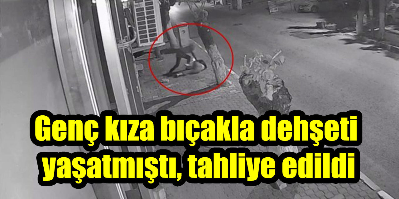 Genç kıza bıçakla dehşeti yaşatmıştı, tahliye edildi