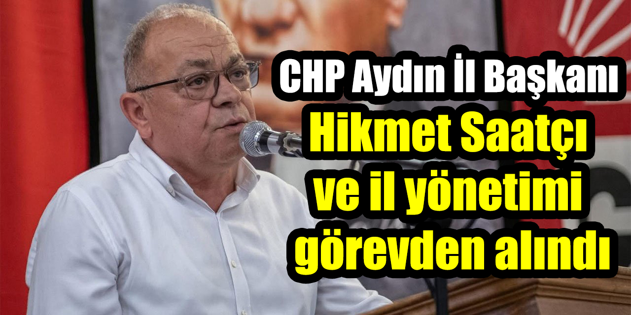 CHP Aydın İl Başkanı Hikmet Saatçı ve il yönetimi görevden alındı