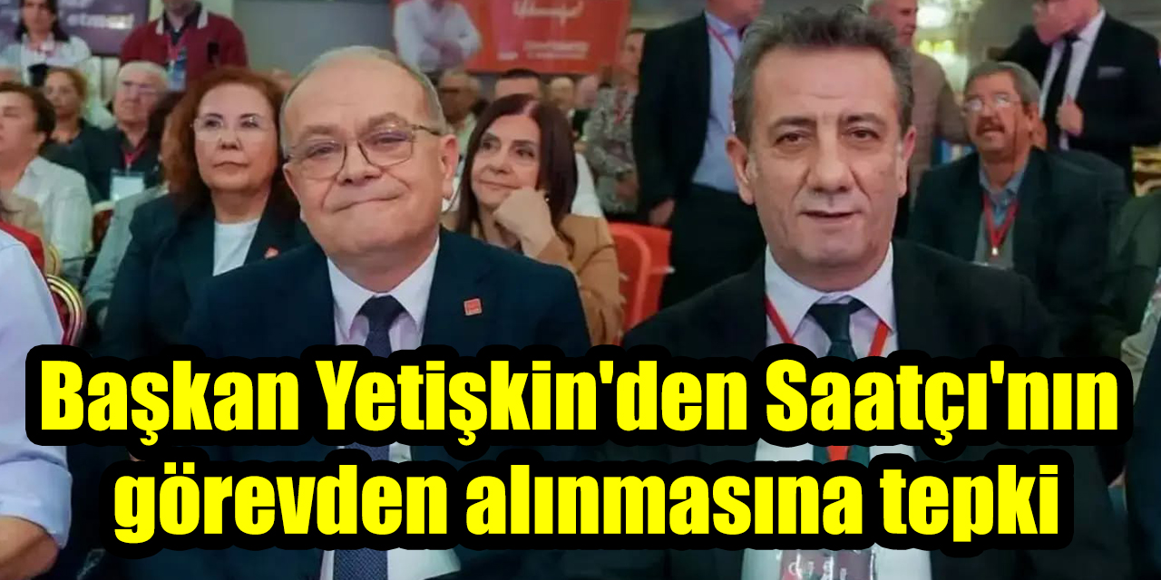 Başkan Yetişkin'den Hikmet Saatçı'nın görevden alınmasına tepki